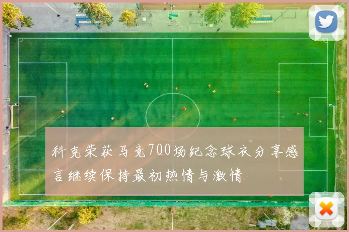 科克荣获马竞700场纪念球衣分享感言继续保持最初热情与激情