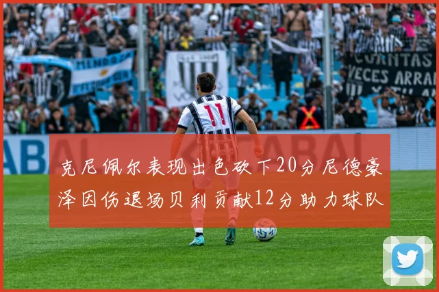 克尼佩尔表现出色砍下20分尼德豪泽因伤退场贝利贡献12分助力球队