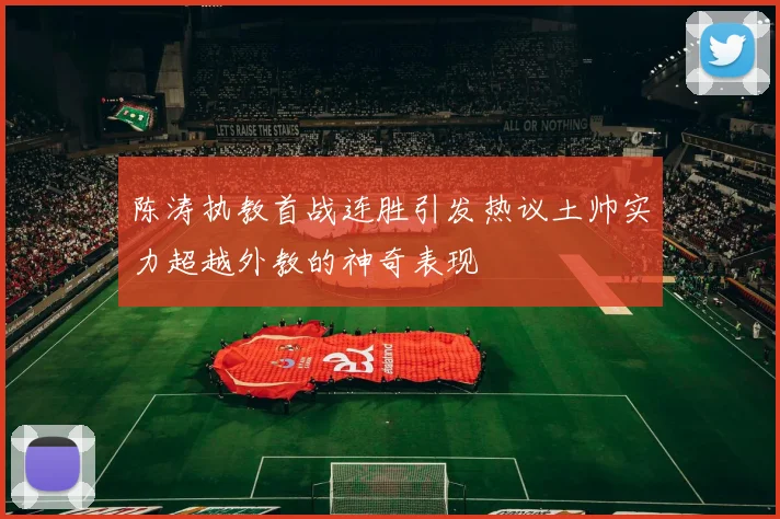 陈涛执教首战连胜引发热议土帅实力超越外教的神奇表现