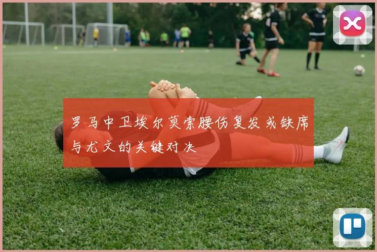 罗马中卫埃尔莫索腰伤复发或缺席与尤文的关键对决