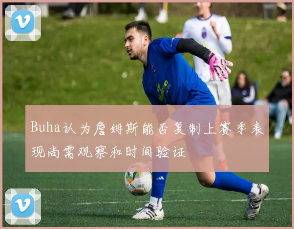 Buha认为詹姆斯能否复制上赛季表现尚需观察和时间验证