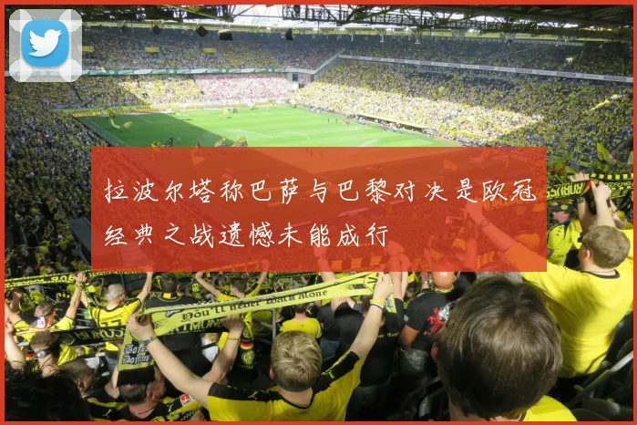 拉波尔塔称巴萨与巴黎对决是欧冠经典之战遗憾未能成行