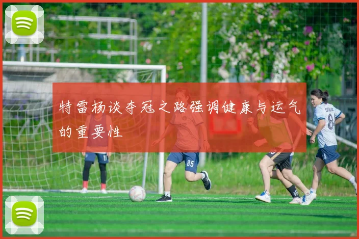 特雷杨谈夺冠之路强调健康与运气的重要性