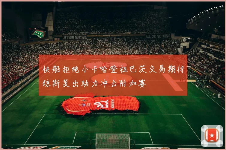 快船拒绝小卡哈登祖巴茨交易期待琼斯复出助力冲击附加赛