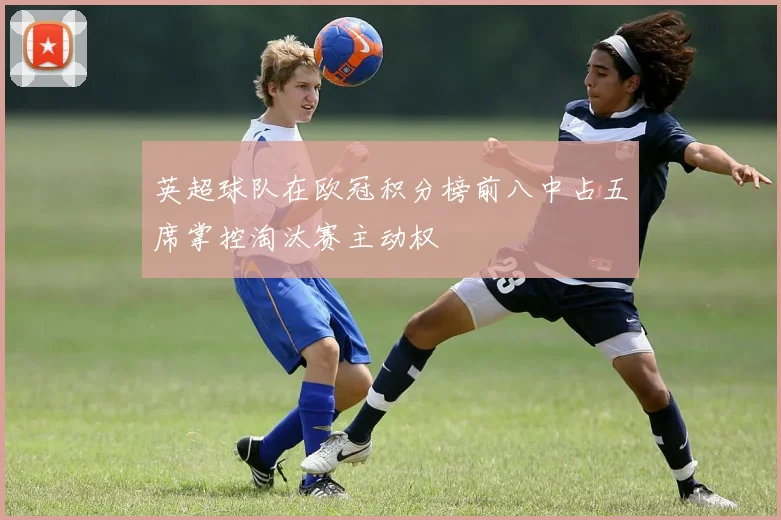 英超球队在欧冠积分榜前八中占五席掌控淘汰赛主动权