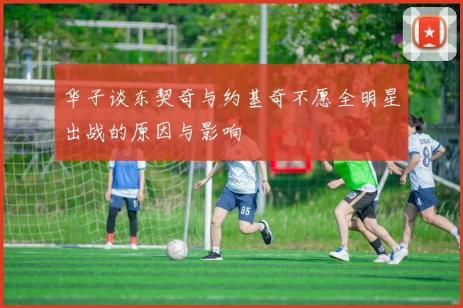 华子谈东契奇与约基奇不愿全明星出战的原因与影响