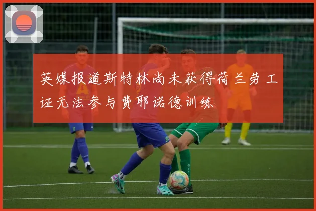 英媒报道斯特林尚未获得荷兰劳工证无法参与费耶诺德训练