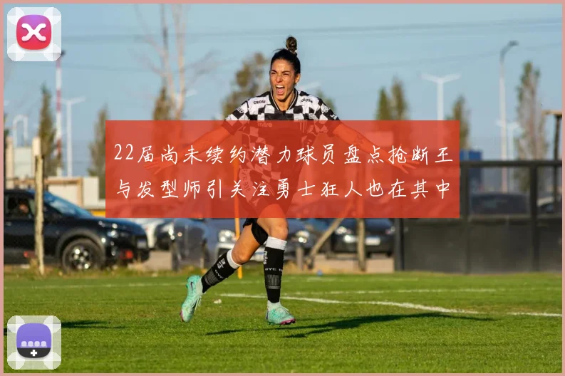 22届尚未续约潜力球员盘点抢断王与发型师引关注勇士狂人也在其中