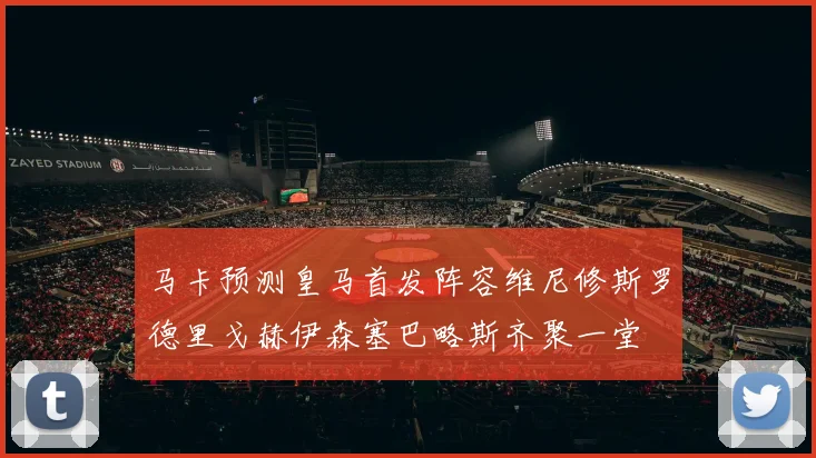 马卡预测皇马首发阵容维尼修斯罗德里戈赫伊森塞巴略斯齐聚一堂
