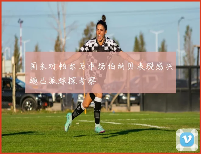 国米对帕尔马中场伯纳贝表现感兴趣已派球探考察