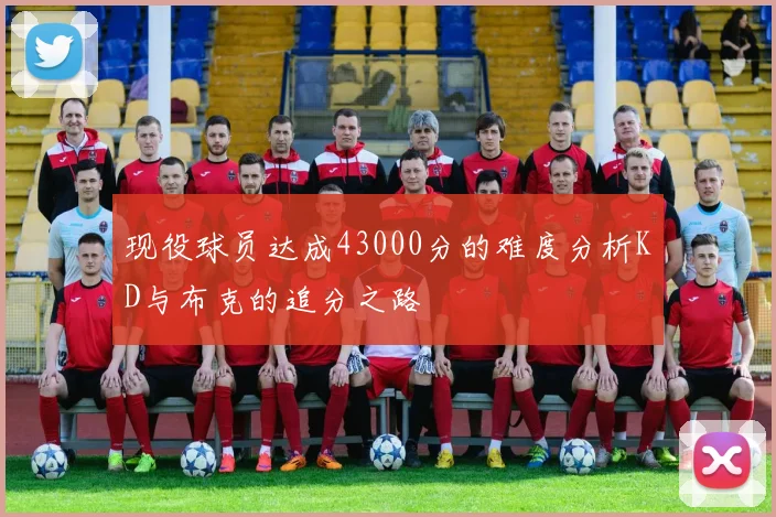 现役球员达成43000分的难度分析KD与布克的追分之路