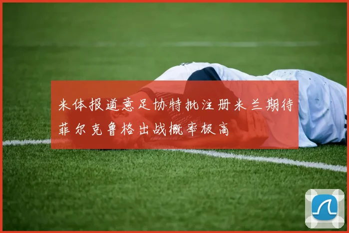 米体报道意足协特批注册米兰期待菲尔克鲁格出战概率极高
