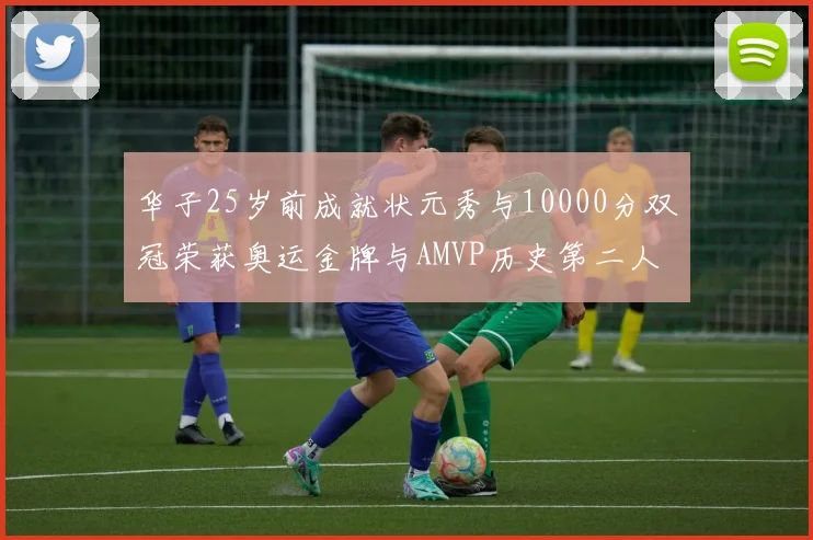 华子25岁前成就状元秀与10000分双冠荣获奥运金牌与AMVP历史第二人比肩老詹