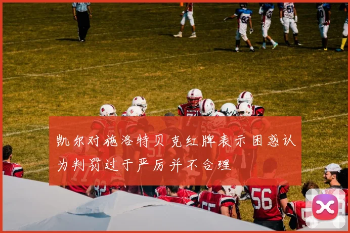 凯尔对施洛特贝克红牌表示困惑认为判罚过于严厉并不合理