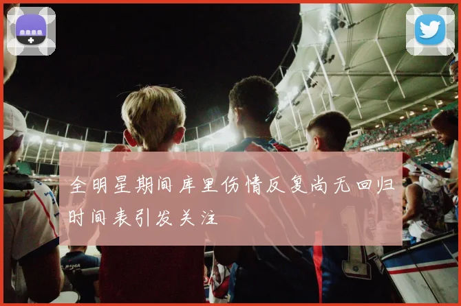 全明星期间库里伤情反复尚无回归时间表引发关注