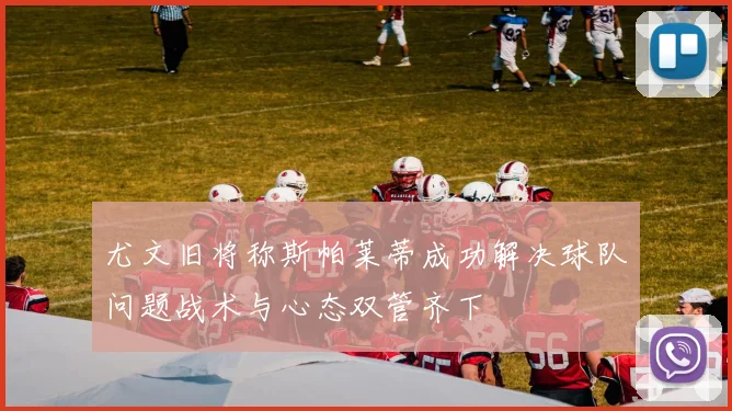 尤文旧将称斯帕莱蒂成功解决球队问题战术与心态双管齐下