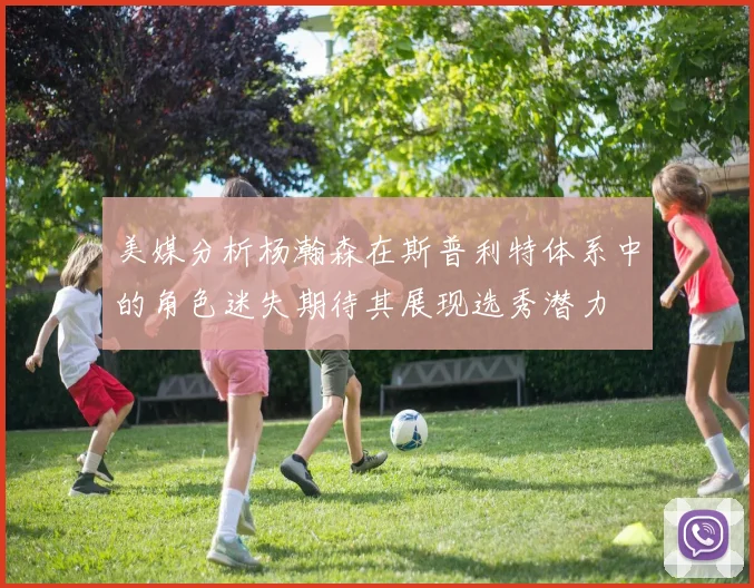 美媒分析杨瀚森在斯普利特体系中的角色迷失期待其展现选秀潜力