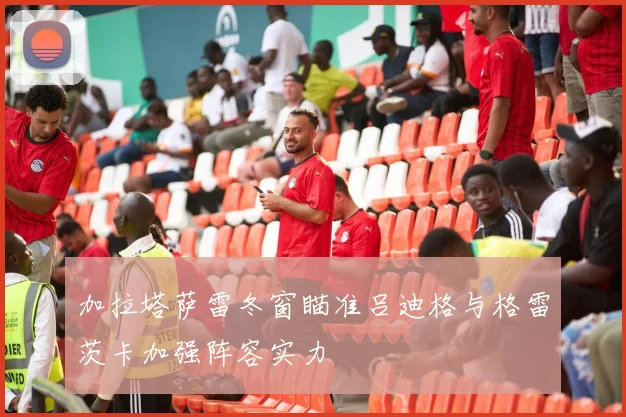 加拉塔萨雷冬窗瞄准吕迪格与格雷茨卡加强阵容实力