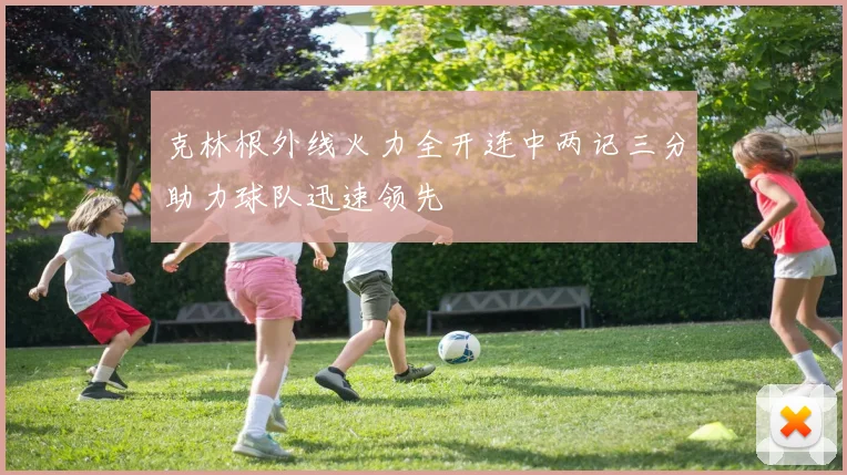 克林根外线火力全开连中两记三分助力球队迅速领先