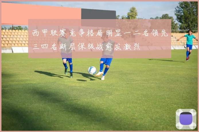 西甲联赛竞争格局明显一二名领先三四名断层保级战愈发激烈