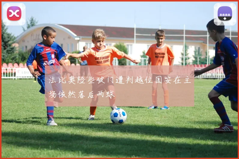 法比奥险些破门遭判越位国安在主场依然落后两球