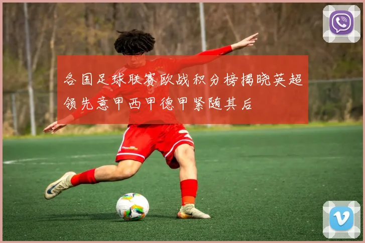各国足球联赛欧战积分榜揭晓英超领先意甲西甲德甲紧随其后