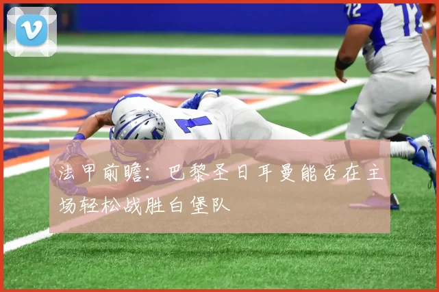 法甲前瞻：巴黎圣日耳曼能否在主场轻松战胜白堡队