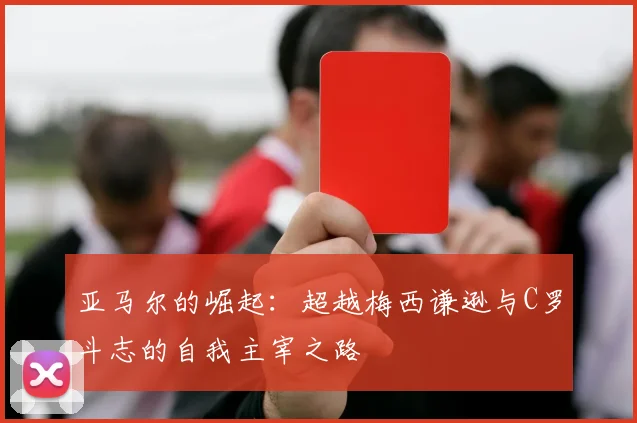 亚马尔的崛起：超越梅西谦逊与C罗斗志的自我主宰之路