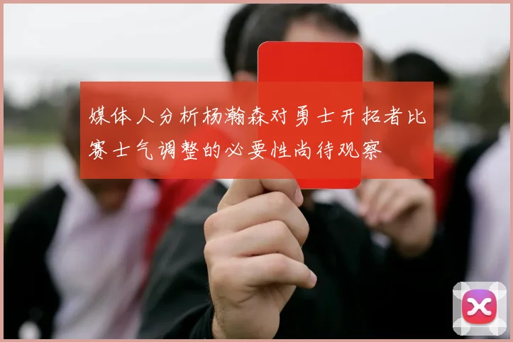 媒体人分析杨瀚森对勇士开拓者比赛士气调整的必要性尚待观察