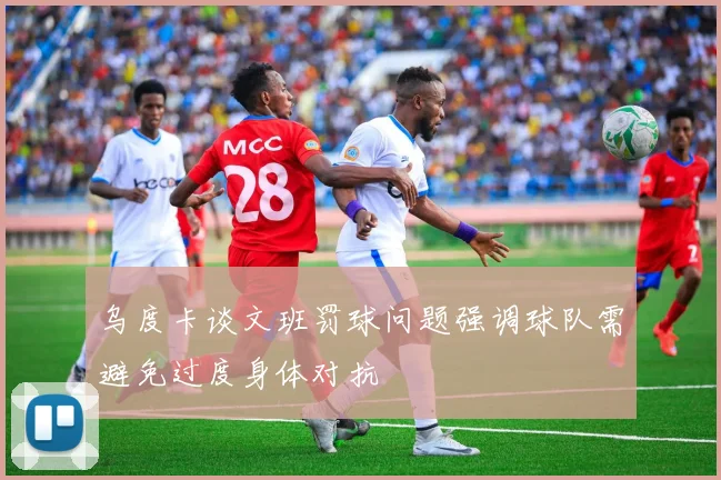 乌度卡谈文班罚球问题强调球队需避免过度身体对抗
