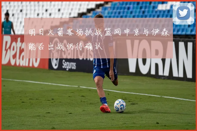 明日火箭客场挑战篮网申京与伊森能否出战仍待确认