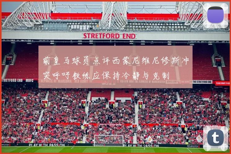 前皇马球员点评西蒙尼维尼修斯冲突呼吁教练应保持冷静与克制