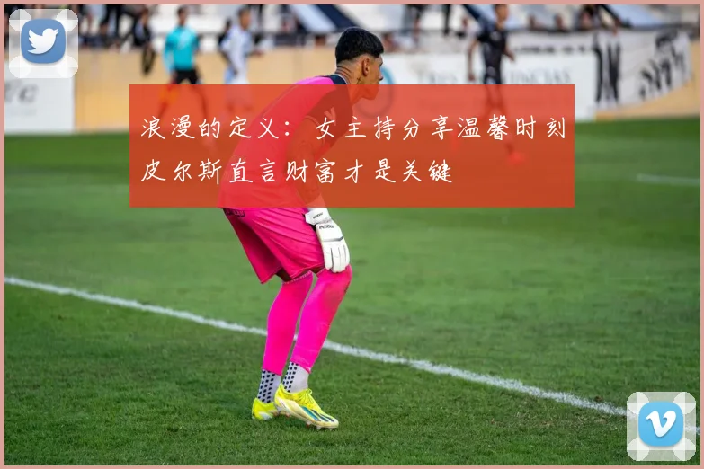 浪漫的定义：女主持分享温馨时刻皮尔斯直言财富才是关键