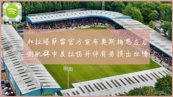 加拉塔萨雷官方宣布奥斯梅恩左后侧肌群中度拉伤并伴有劳损出血情况