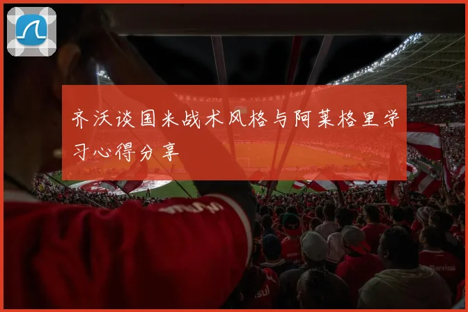 齐沃谈国米战术风格与阿莱格里学习心得分享