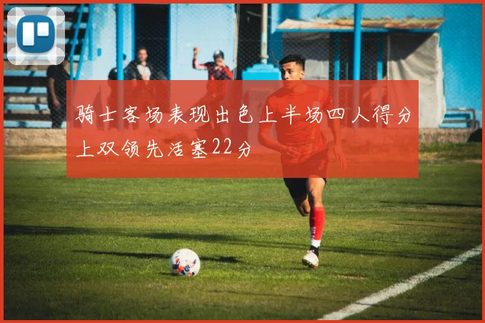 骑士客场表现出色上半场四人得分上双领先活塞22分