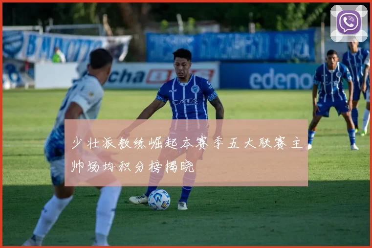 少壮派教练崛起本赛季五大联赛主帅场均积分榜揭晓