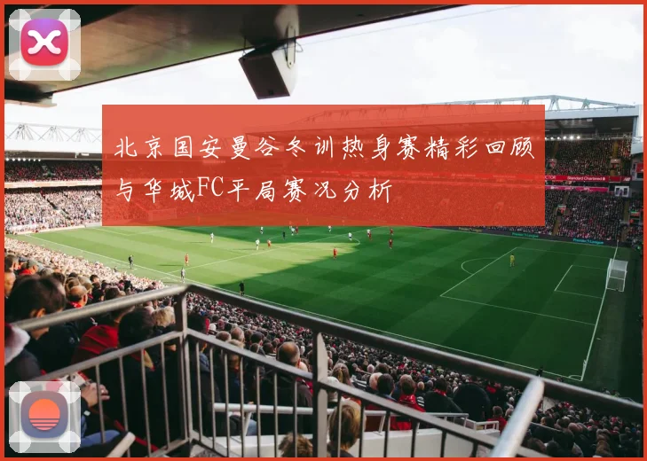 北京国安曼谷冬训热身赛精彩回顾与华城FC平局赛况分析