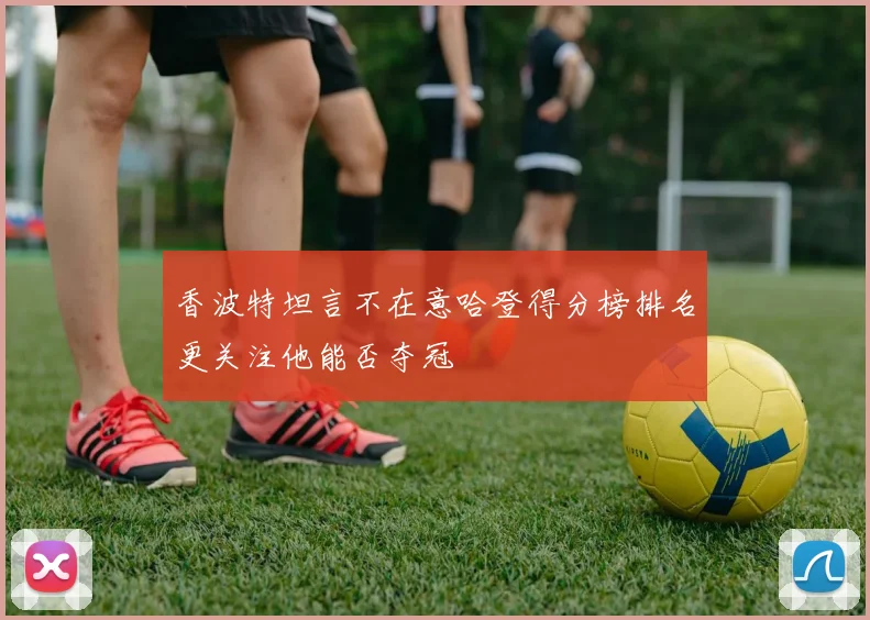 香波特坦言不在意哈登得分榜排名更关注他能否夺冠