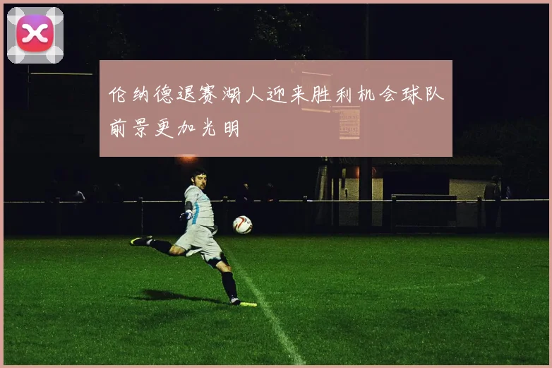 伦纳德退赛湖人迎来胜利机会球队前景更加光明