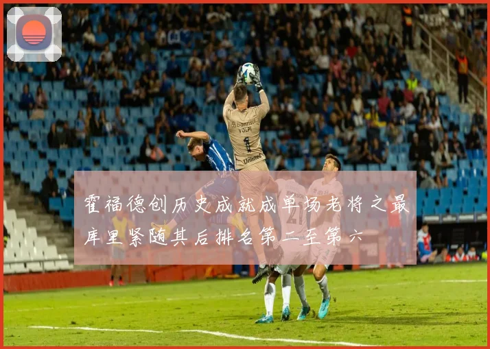 霍福德创历史成就成单场老将之最库里紧随其后排名第二至第六