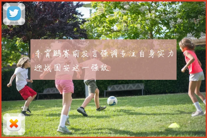 李霄鹏赛前发言强调专注自身实力迎战国安这一强敌