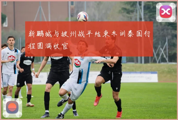 新鹏城与坡州战平结束冬训泰国行程圆满收官