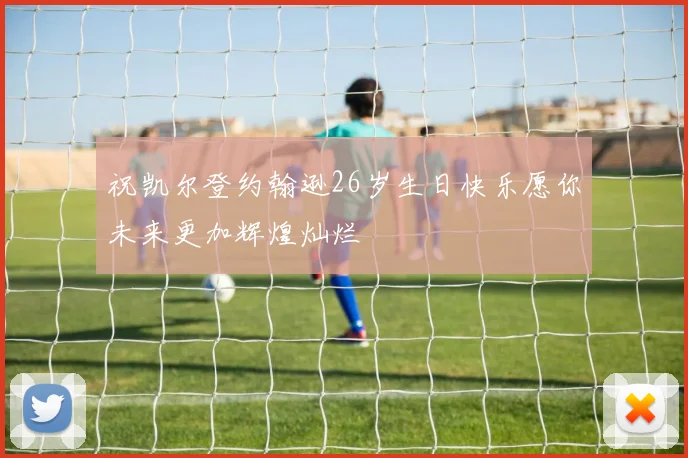 祝凯尔登约翰逊26岁生日快乐愿你未来更加辉煌灿烂