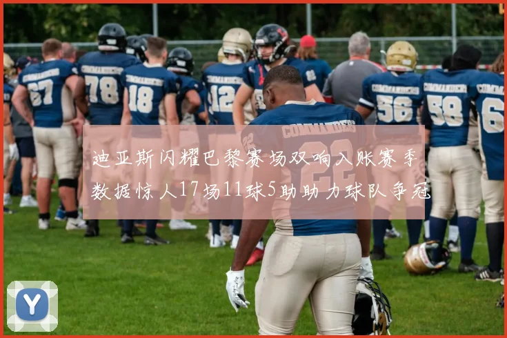 迪亚斯闪耀巴黎赛场双响入账赛季数据惊人17场11球5助助力球队争冠