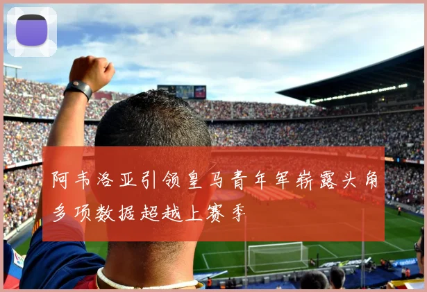 阿韦洛亚引领皇马青年军崭露头角多项数据超越上赛季