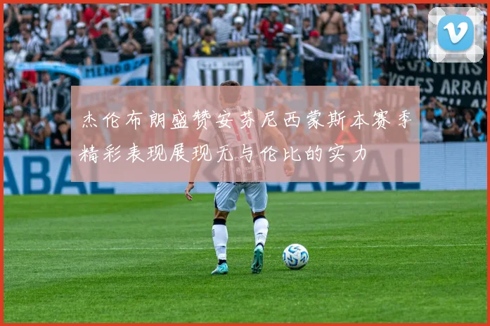 杰伦布朗盛赞安芬尼西蒙斯本赛季精彩表现展现无与伦比的实力