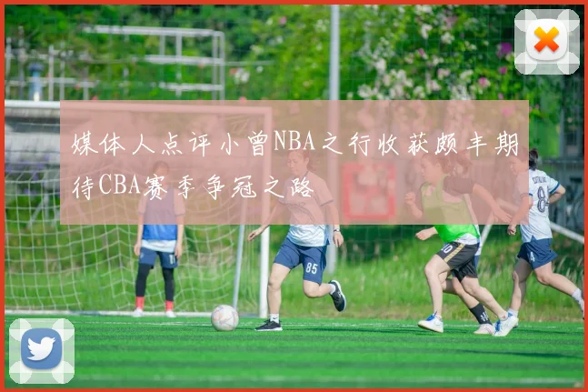 媒体人点评小曾NBA之行收获颇丰期待CBA赛季争冠之路