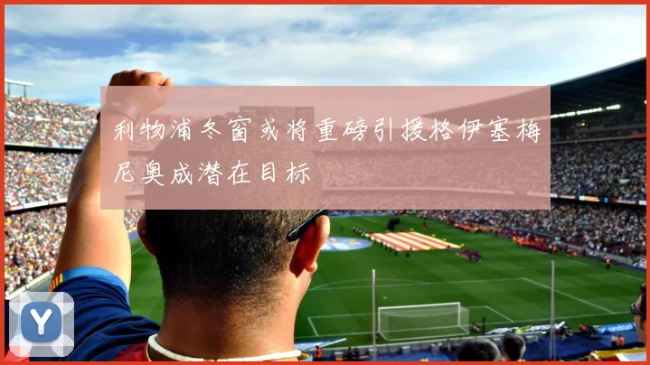 利物浦冬窗或将重磅引援格伊塞梅尼奥成潜在目标