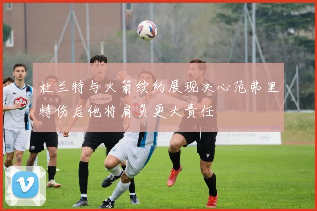 杜兰特与火箭续约展现决心范弗里特伤后他将肩负更大责任